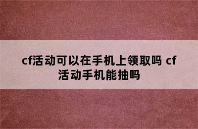 cf活动可以在手机上领取吗 cf活动手机能抽吗